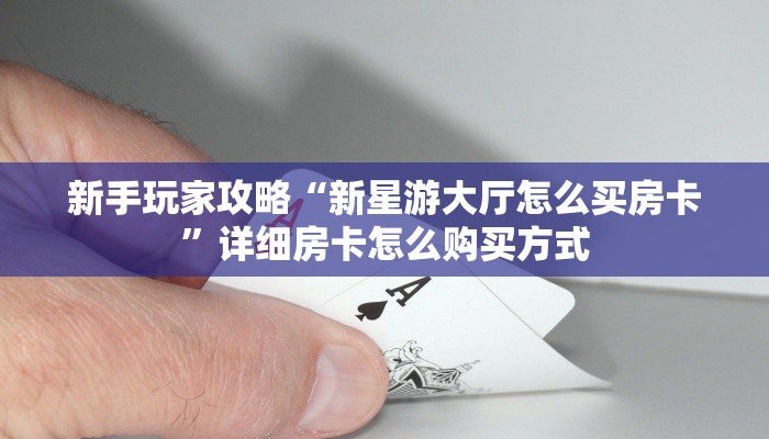 新手玩家攻略“新星游大厅怎么买房卡”详细房卡怎么购买方式
