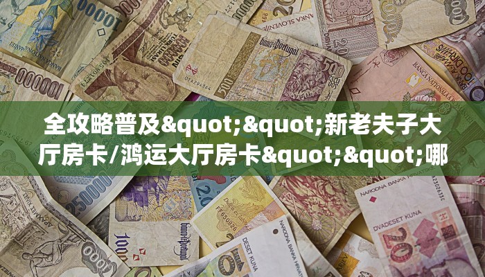 全攻略普及""新老夫子大厅房卡/鸿运大厅房卡""哪里有房卡!怎么