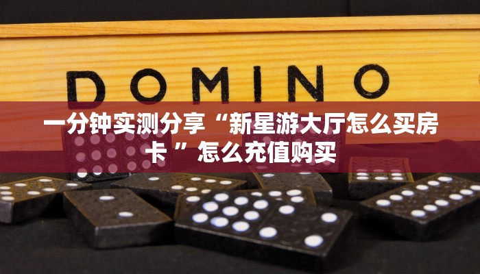 一分钟实测分享“新星游大厅怎么买房卡 ”怎么充值购买