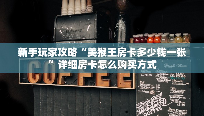 新手玩家攻略“美猴王房卡多少钱一张”详细房卡怎么购买方式