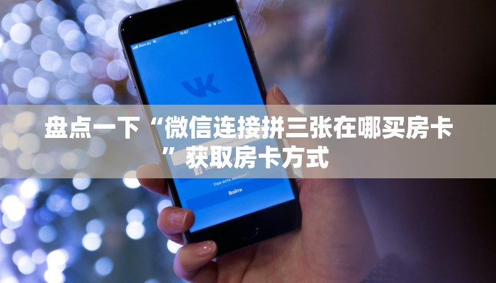 盘点一下“微信连接拼三张在哪买房卡”获取房卡方式 