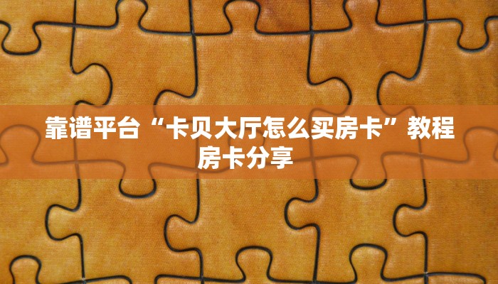靠谱平台“卡贝大厅怎么买房卡”教程房卡分享 