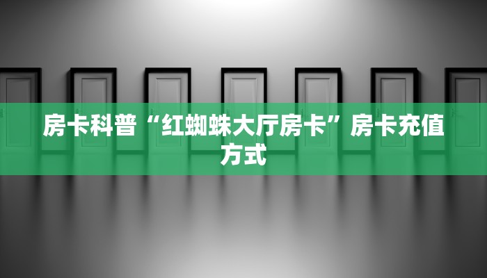 房卡科普“红蜘蛛大厅房卡”房卡充值方式