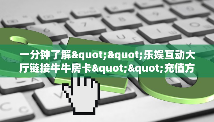 一分钟了解""乐娱互动大厅链接牛牛房卡""充值方式"分享房卡给大家