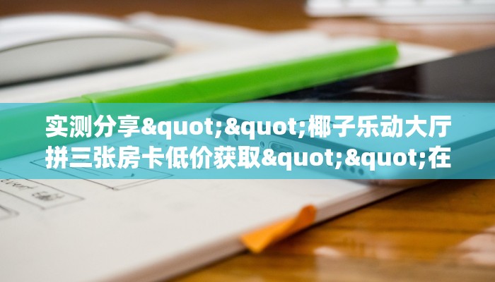 实测分享""椰子乐动大厅拼三张房卡低价获取""在哪里充值