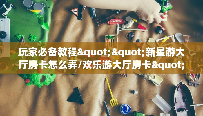 新手玩家攻略“h5正版房卡批发”实测介绍房卡使用方式