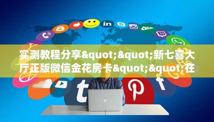 实测教程分享""新七喜大厅正版微信金花房卡""在哪里可以拿到链接