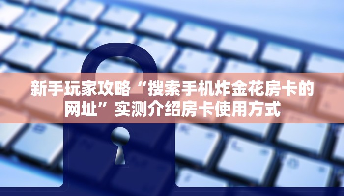 新手玩家攻略“搜索手机炸金花房卡的网址”实测介绍房卡使用方式