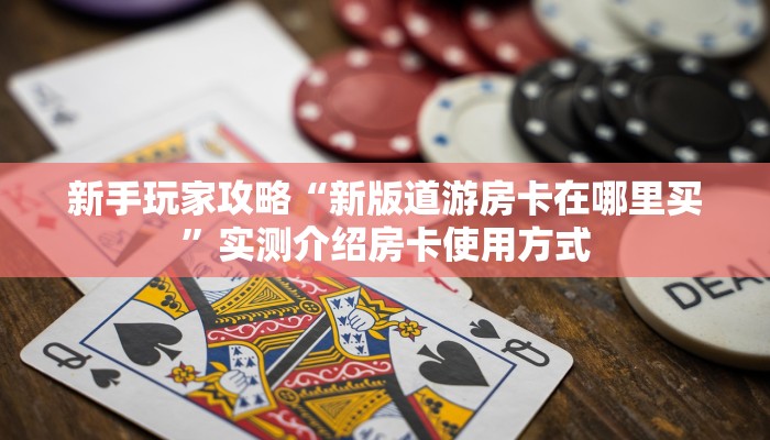 新手玩家攻略“新版道游房卡在哪里买”实测介绍房卡使用方式