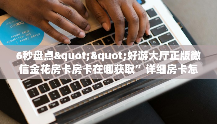 6秒盘点""好游大厅正版微信金花房卡房卡在哪获取”详细房卡怎么