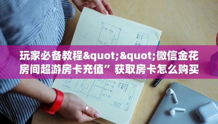玩家必备教程""微信金花房间超游房卡充值”获取房卡怎么购买教程