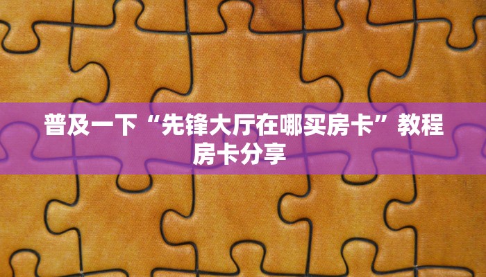 普及一下“先锋大厅在哪买房卡”教程房卡分享 