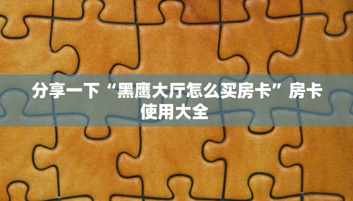 分享一下“黑鹰大厅怎么买房卡”房卡使用大全 