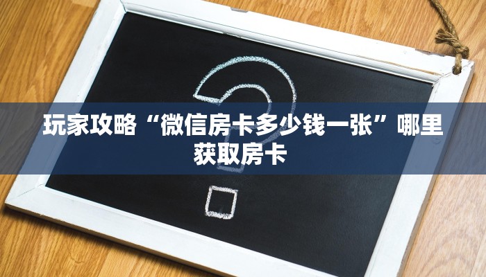 玩家攻略“微信房卡多少钱一张”哪里获取房卡 