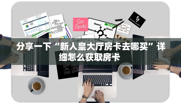 分享一下“新人皇大厅房卡去哪买”详细怎么获取房卡 