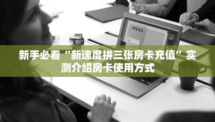 新手必看“新速度拼三张房卡充值”实测介绍房卡使用方式
