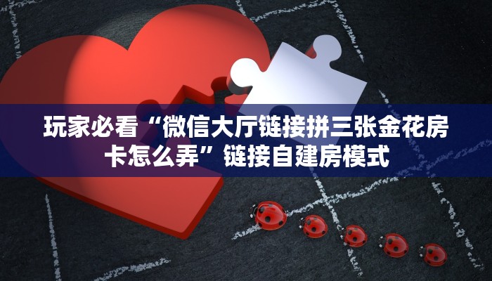 玩家必看“微信大厅链接拼三张金花房卡怎么弄”链接自建房模式
