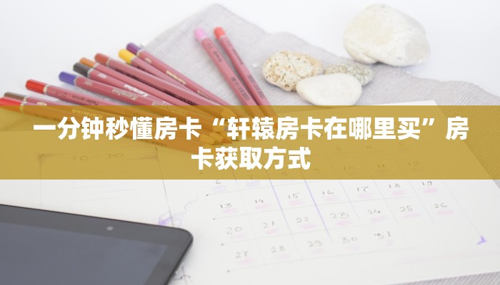 一分钟秒懂房卡“轩辕房卡在哪里买”房卡获取方式