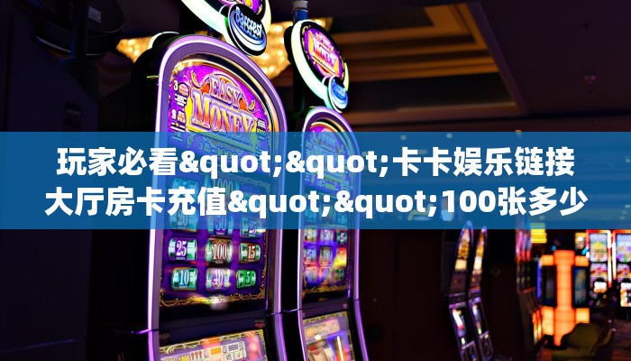 玩家必看""卡卡娱乐链接大厅房卡充值""100张多少钱"房卡充值教程