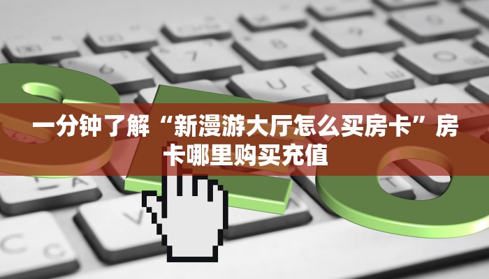 一分钟了解“新漫游大厅怎么买房卡”房卡哪里购买充值