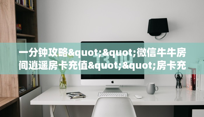 一分钟攻略""微信牛牛房间逍遥房卡充值""房卡充值购买”详细房卡