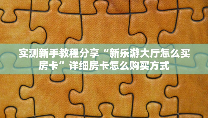 实测新手教程分享“新乐游大厅怎么买房卡”详细房卡怎么购买方式