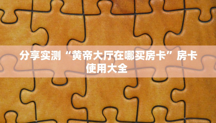 分享实测“黄帝大厅在哪买房卡”房卡使用大全 