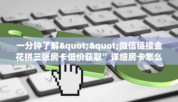 一分钟了解""微信链接金花拼三张房卡低价获取”详细房卡怎么购买