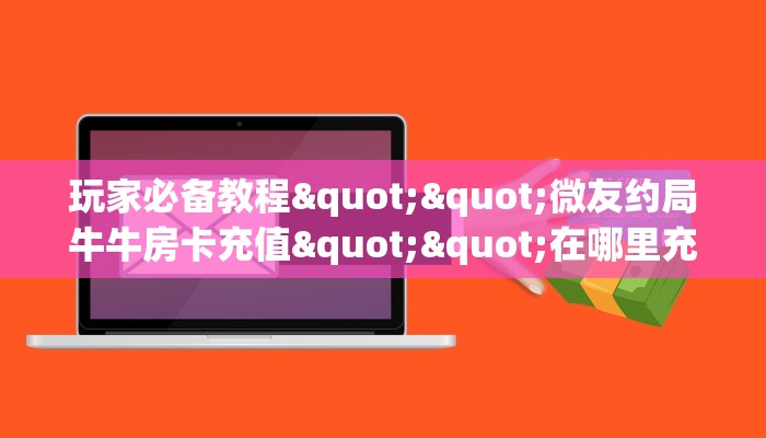 玩家必备教程""微友约局牛牛房卡充值""在哪里充值/房卡100张多少