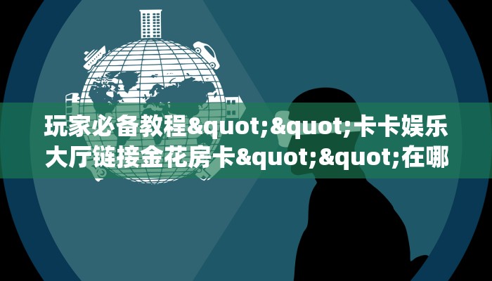 玩家必备教程""卡卡娱乐大厅链接金花房卡""在哪里充值/房卡100张
