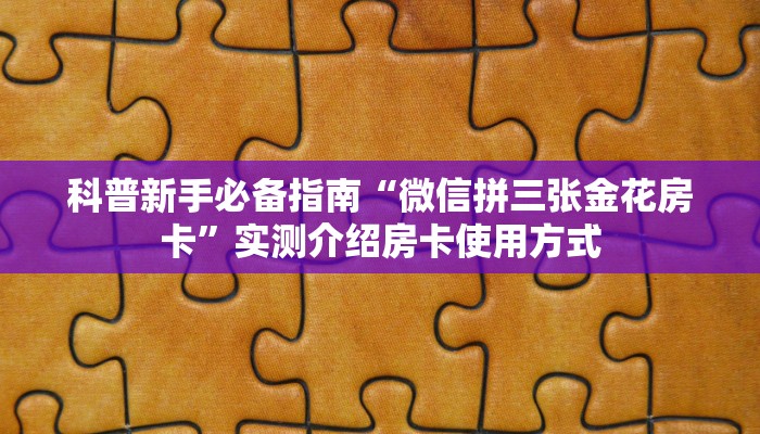 科普新手必备指南“微信拼三张金花房卡”实测介绍房卡使用方式