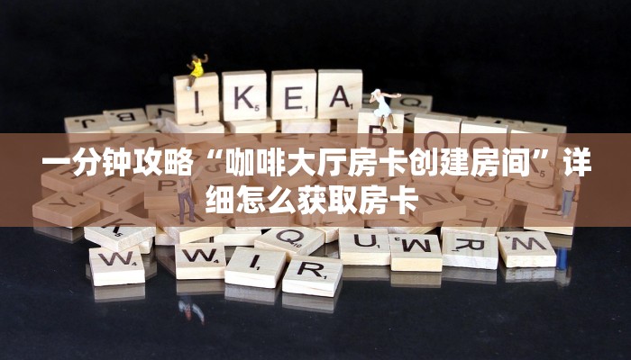 一分钟攻略“咖啡大厅房卡创建房间”详细怎么获取房卡 
