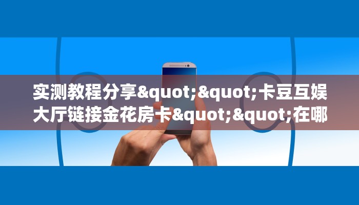 实测教程分享""卡豆互娱大厅链接金花房卡""在哪里可以拿到链接,充