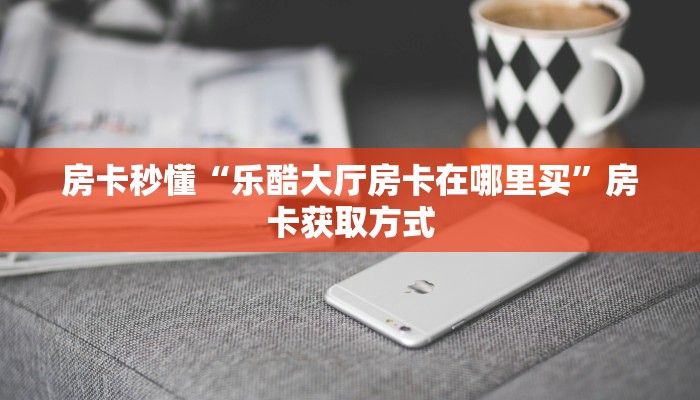 房卡秒懂“乐酷大厅房卡在哪里买”房卡获取方式