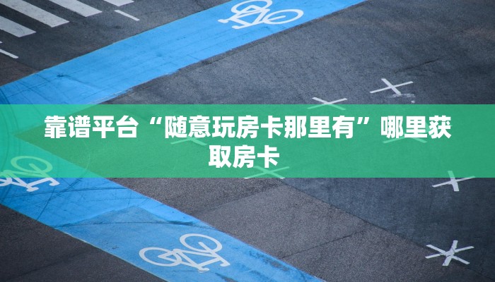 靠谱平台“随意玩房卡那里有”哪里获取房卡 