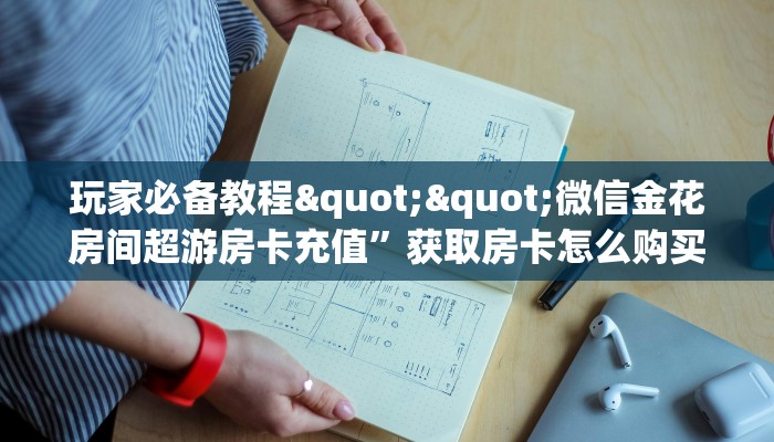 玩家必备教程""微信金花房间超游房卡充值”获取房卡怎么购买教程