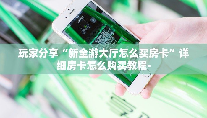 玩家分享“新全游大厅怎么买房卡”详细房卡怎么购买教程-