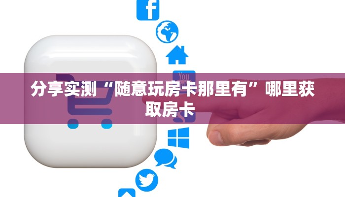 分享实测“随意玩房卡那里有”哪里获取房卡 