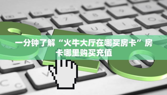 一分钟了解“火牛大厅在哪买房卡”房卡哪里购买充值