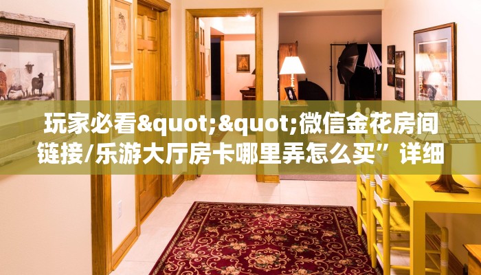 玩家必看""微信金花房间链接/乐游大厅房卡哪里弄怎么买”详细房卡