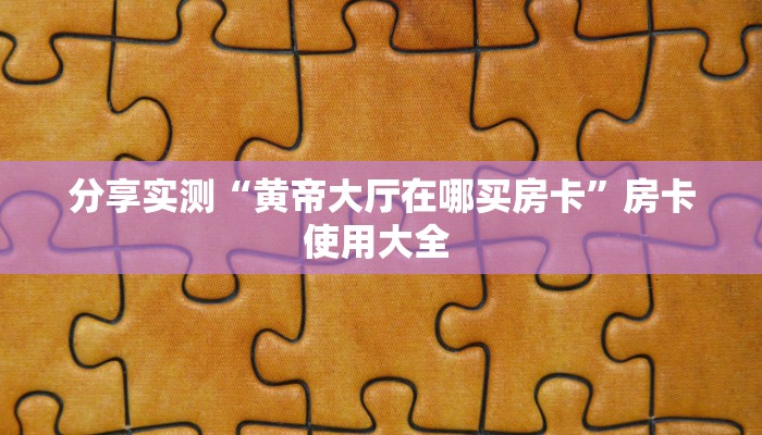 分享实测“黄帝大厅在哪买房卡”房卡使用大全 