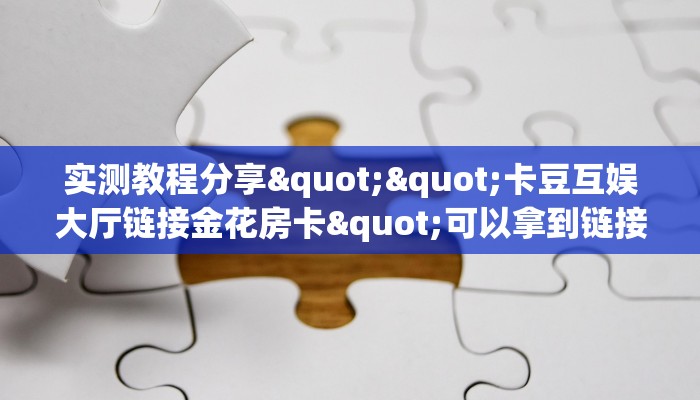 实测教程分享""卡豆互娱大厅链接金花房卡"可以拿到链接,充