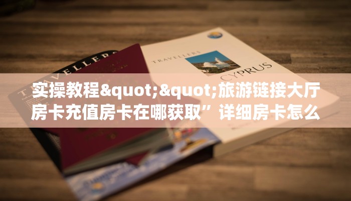 实操教程""旅游链接大厅房卡充值房卡在哪获取”详细房卡怎么购买