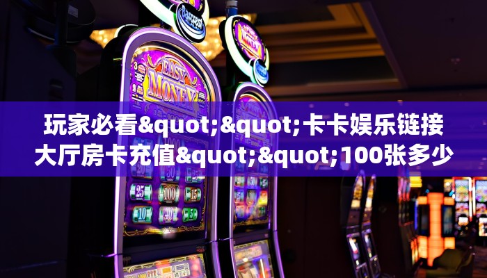 玩家必看""卡卡娱乐链接大厅房卡充值""100张多少钱"房卡充值教程