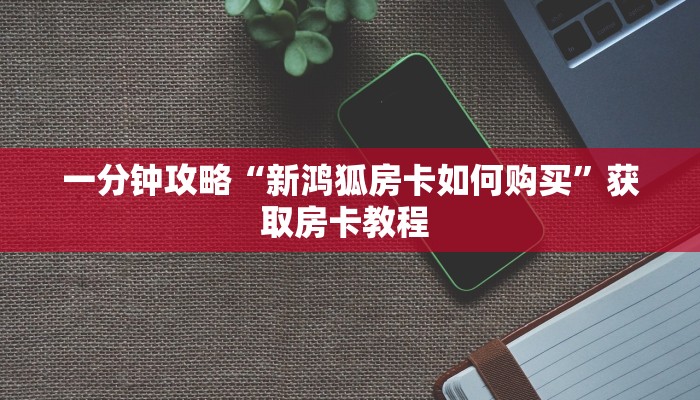 一分钟攻略“新鸿狐房卡如何购买”获取房卡教程 