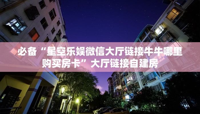 必备“星空乐娱微信大厅链接牛牛哪里购买房卡”大厅链接自建房