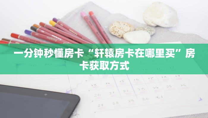 一分钟秒懂房卡“轩辕房卡在哪里买”房卡获取方式
