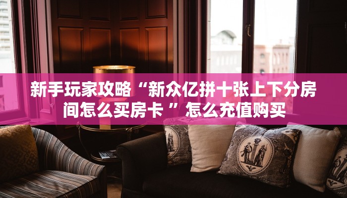 新手玩家攻略“新众亿拼十张上下分房间怎么买房卡 ”怎么充值购买