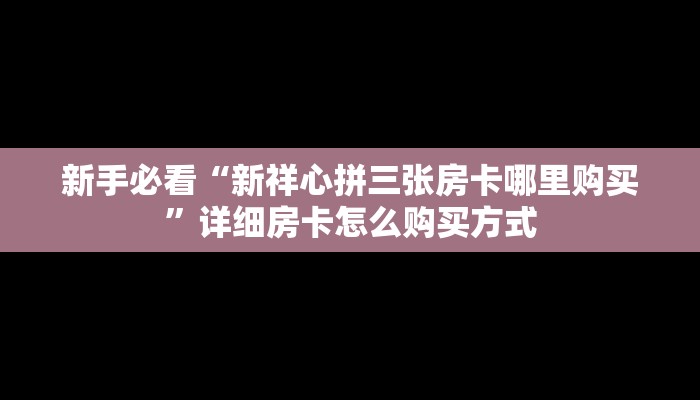 新手必看“新祥心拼三张房卡哪里购买”详细房卡怎么购买方式