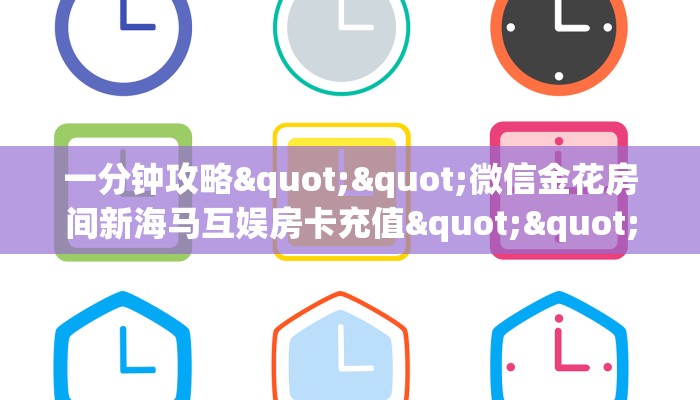 一分钟攻略""微信金花房间新海马互娱房卡充值""充值方式"分享房卡